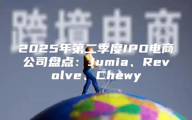 2025年第二季度IPO电商公司盘点：Jumia、Revolve、Chewy