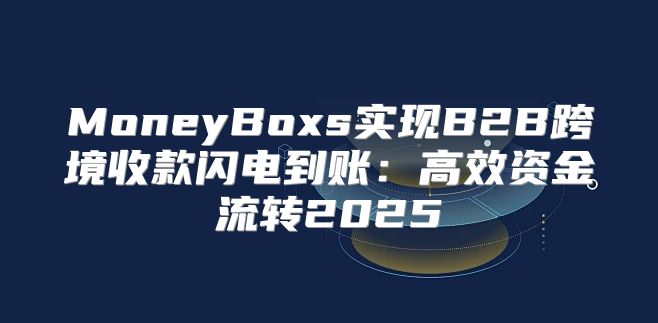 MoneyBoxs实现B2B跨境收款闪电到账：高效资金流转2025