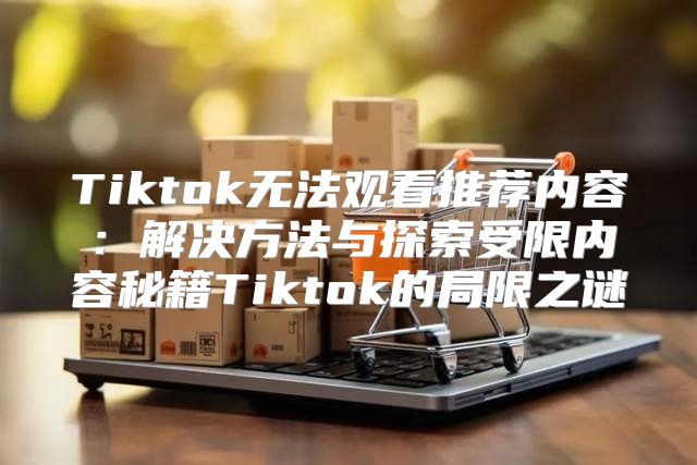 Tiktok无法观看推荐内容：解决方法与探索受限内容秘籍Tiktok的局限之谜
