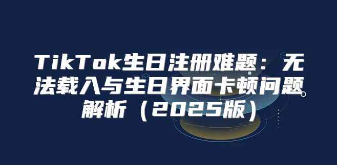 TikTok生日注册难题：无法载入与生日界面卡顿问题解析2025版