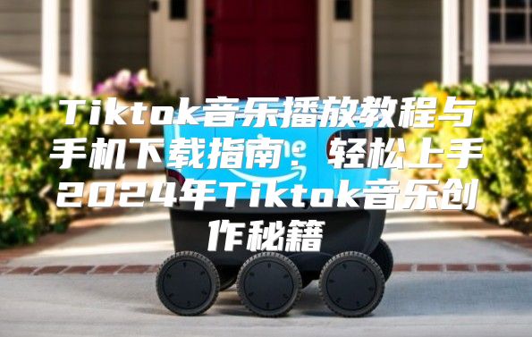 Tiktok音乐播放教程与手机下载指南：轻松上手2025年Tiktok音乐创作秘籍
