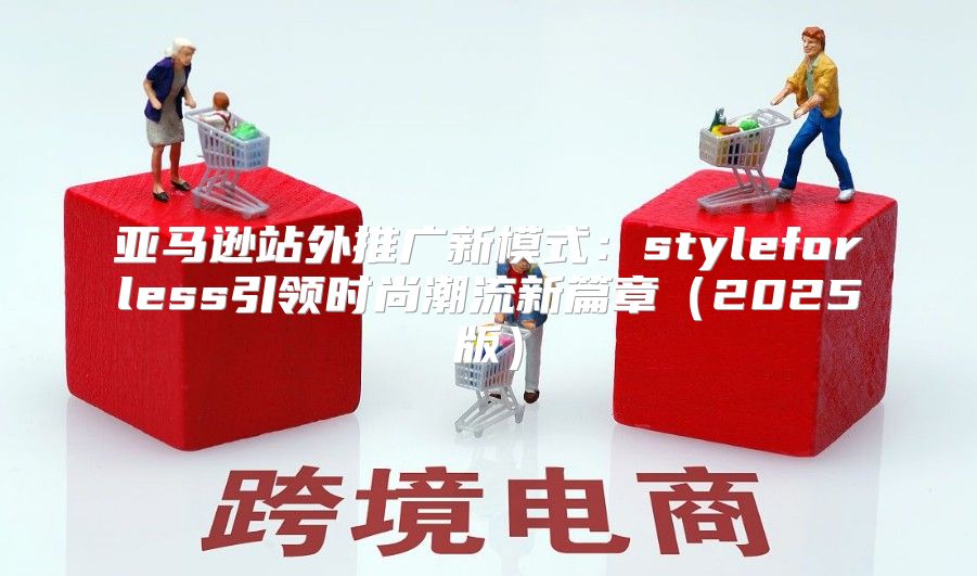 亚马逊站外推广新模式：styleforless引领时尚潮流新篇章2025版