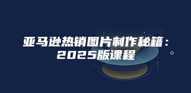 亚马逊热销图片制作秘籍：2025版课程