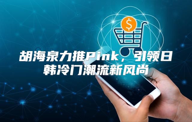 胡海泉力推Pink，引领日韩冷门潮流新风尚