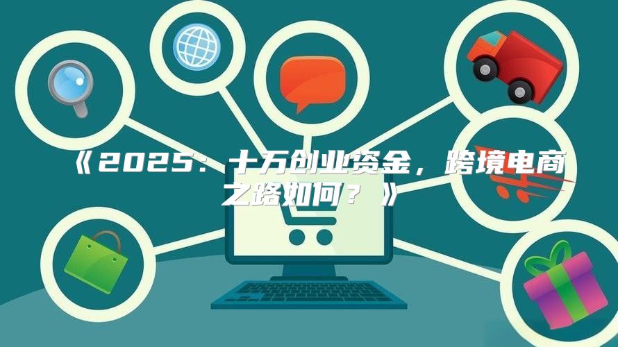 2025十万创业资金，跨境电商之路如何？