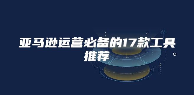 亚马逊运营必备的17款工具推荐