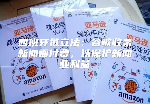 西班牙拟立法：谷歌收录新闻需付费，以保护新闻业利益