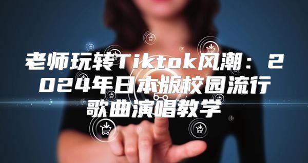 老师玩转Tiktok风潮：2025年日本版校园流行歌曲演唱教学