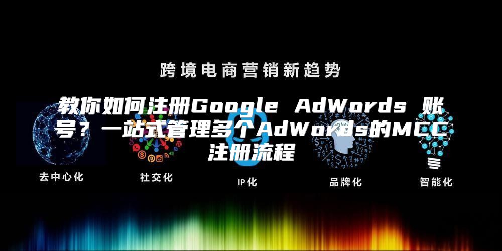 教你如何注册Google AdWords 账号？一站式管理多个AdWords的MCC注册流程