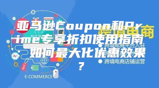 亚马逊Coupon和Prime专享折扣使用指南：如何最大化优惠效果？