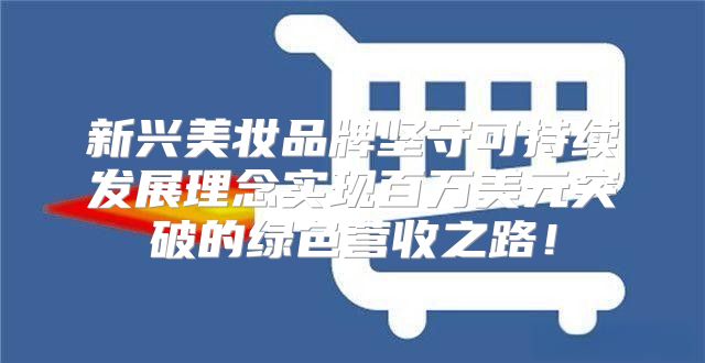 新兴美妆品牌坚守可持续发展理念实现百万美元突破的绿色营收之路！