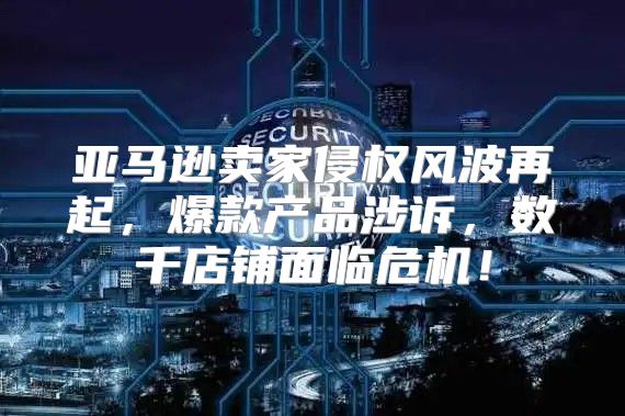 亚马逊卖家侵权风波再起，爆款产品涉诉，数千店铺面临危机！