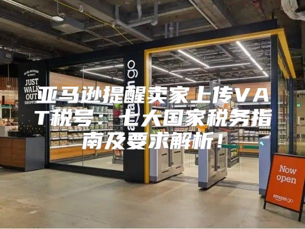 亚马逊提醒卖家上传VAT税号：七大国家税务指南及要求解析！
