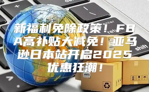 新福利免除政策！FBA高补贴大减免！亚马逊日本站开启2025优惠狂潮！