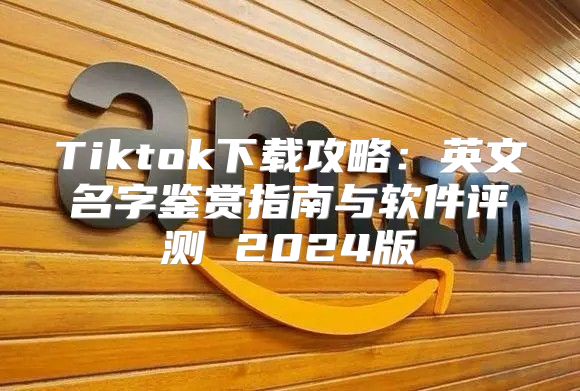 Tiktok下载攻略：英文名字鉴赏指南与软件评测 2025版