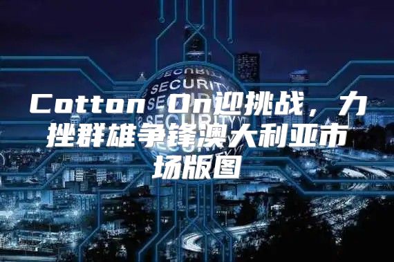 Cotton On迎挑战，力挫群雄争锋澳大利亚市场版图
