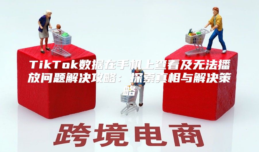 TikTok数据在手机上查看及无法播放问题解决攻略：探索真相与解决策略