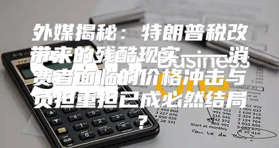 外媒揭秘：特朗普税改带来的残酷现实——消费者面临的价格冲击与负担重担已成必然结局？