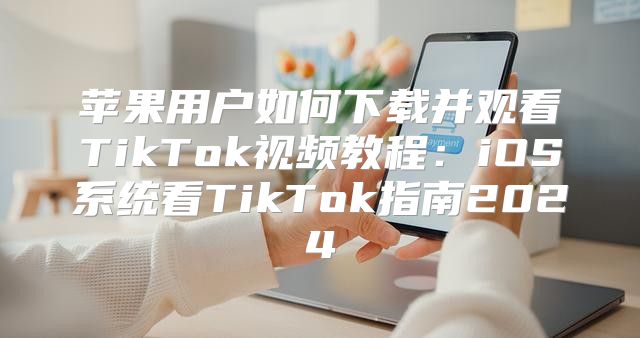 苹果用户如何下载并观看TikTok视频教程：iOS系统看TikTok指南2025