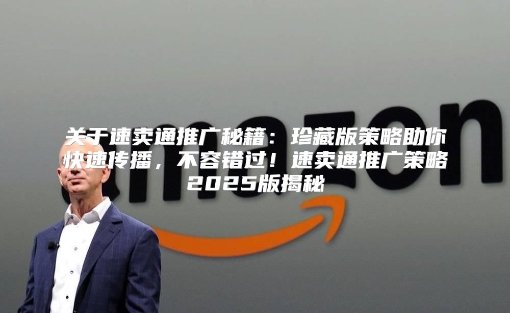 关于速卖通推广秘籍：珍藏版策略助你快速传播，不容错过！速卖通推广策略2025版揭秘