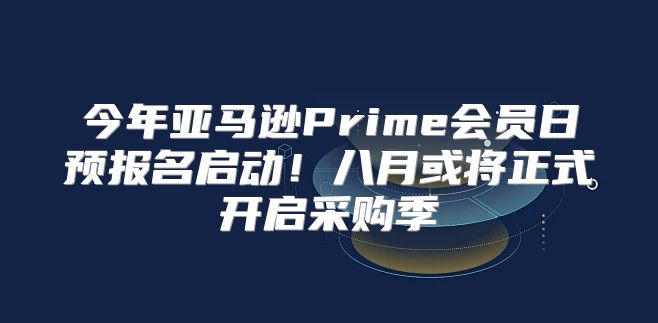 今年亚马逊Prime会员日预报名启动！八月或将正式开启采购季