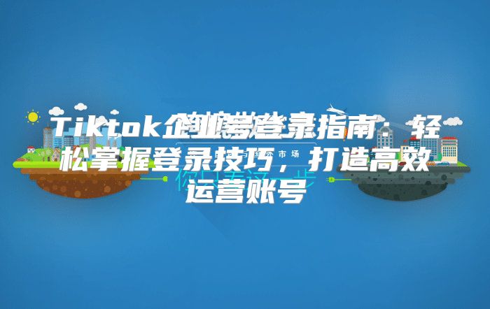 Tiktok企业号登录指南：轻松掌握登录技巧，打造高效运营账号