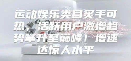 运动娱乐类目炙手可热，活跃用户激增趋势攀升至巅峰！增速达惊人水平