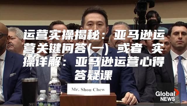 运营实操揭秘：亚马逊运营关键问答(一) 或者 实操详解：亚马逊运营心得答疑课