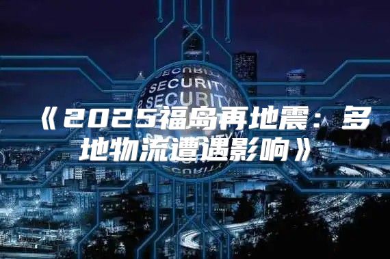 2025福岛再地震：多地物流遭遇影响
