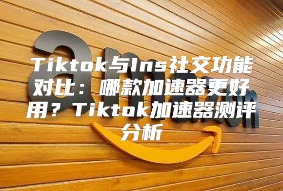 Tiktok与Ins社交功能对比：哪款加速器更好用？Tiktok加速器测评分析