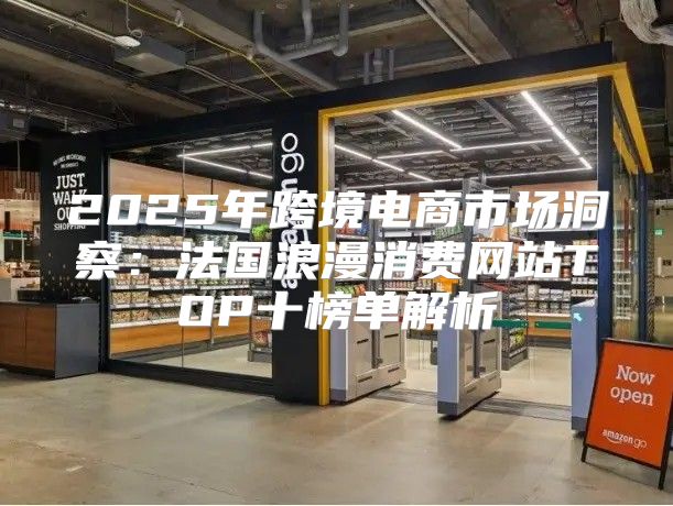 2025年跨境电商市场洞察：法国浪漫消费网站TOP十榜单解析