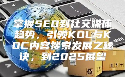 掌握SEO到社交媒体趋势，引领KOL与KOC内容搜索发展之秘诀，到2025展望