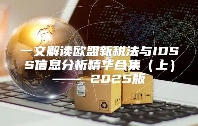 一文解读欧盟新税法与IOSS信息分析精华合集上—— 2025版