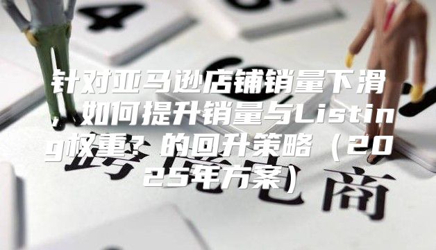 针对亚马逊店铺销量下滑，如何提升销量与Listing权重？的回升策略2025年方案