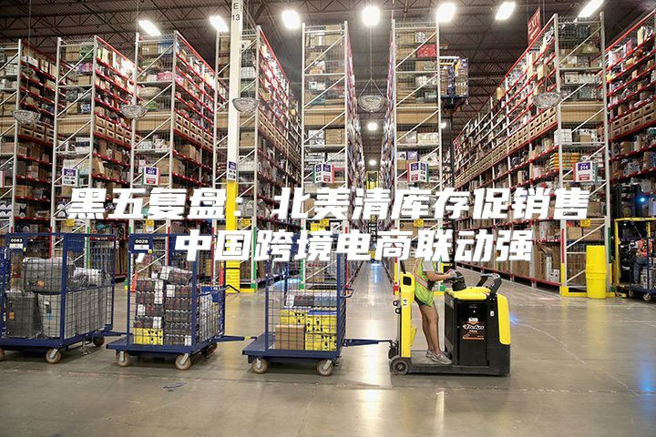 黑五复盘：北美清库存促销售，中国跨境电商联动强