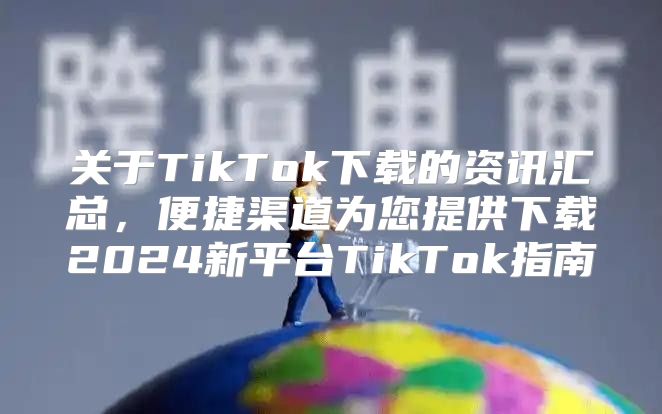 关于TikTok下载的资讯汇总，便捷渠道为您提供下载2025新平台TikTok指南