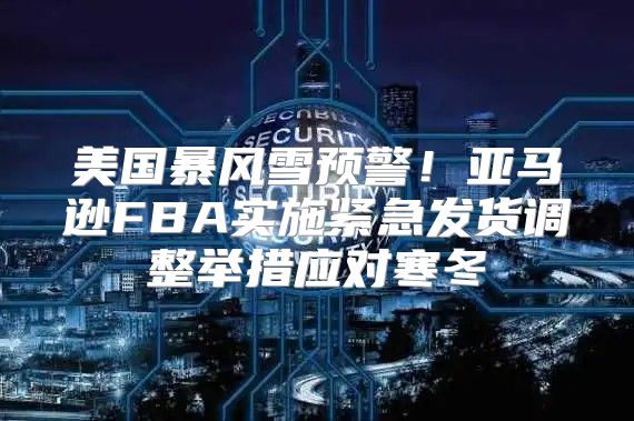 美国暴风雪预警！亚马逊FBA实施紧急发货调整举措应对寒冬