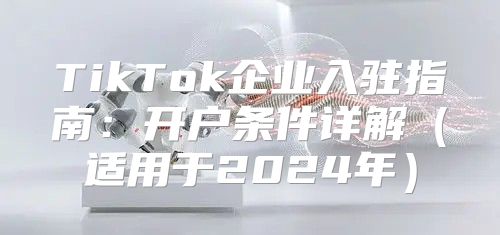 TikTok企业入驻指南：开户条件详解适用于2025年
