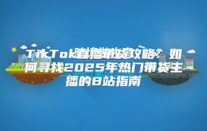 TikTok直播带货攻略：如何寻找2025年热门带货主播的B站指南