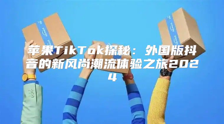 苹果TikTok探秘：外国版抖音的新风尚潮流体验之旅2025