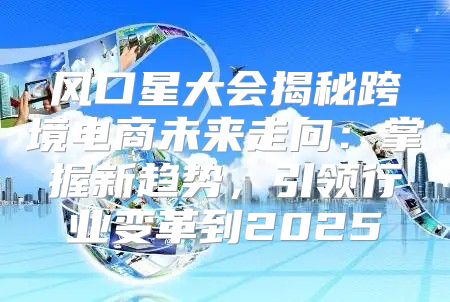 风口星大会揭秘跨境电商未来走向：掌握新趋势，引领行业变革到2025
