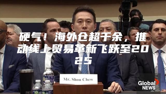硬气！海外仓超千余，推动线上贸易革新飞跃至2025