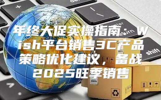年终大促实操指南：Wish平台销售3C产品策略优化建议，备战2025旺季销售