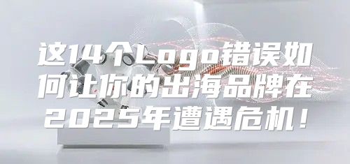 这14个Logo错误如何让你的出海品牌在2025年遭遇危机！
