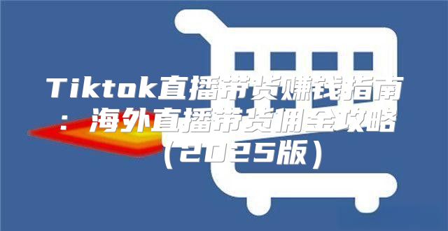 Tiktok直播带货赚钱指南：海外直播带货佣金攻略2025版