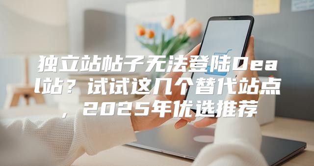 独立站帖子无法登陆Deal站？试试这几个替代站点，2025年优选推荐
