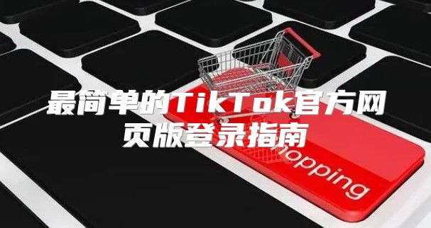 最简单的TikTok官方网页版登录指南