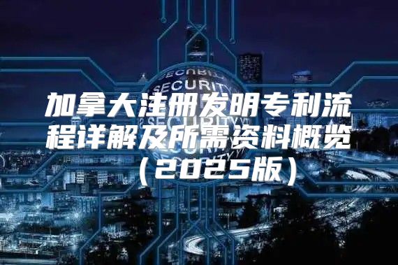 加拿大注册发明专利流程详解及所需资料概览2025版