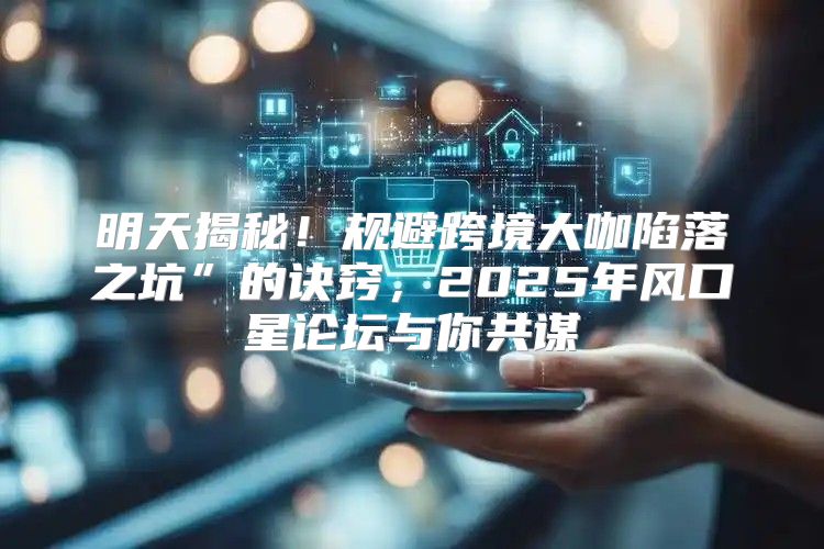 明天揭秘！规避跨境大咖陷落之坑”的诀窍，2025年风口星论坛与你共谋