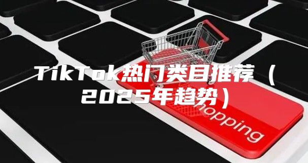 TikTok热门类目推荐2025年趋势